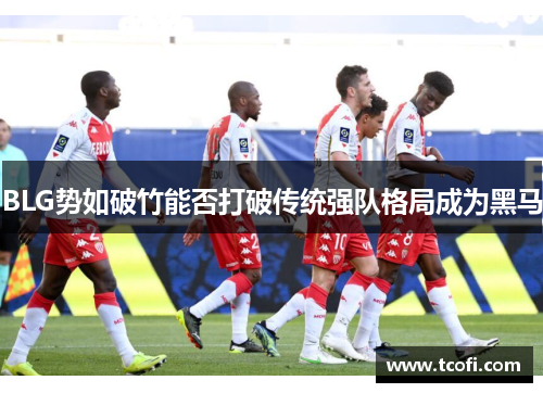 BLG势如破竹能否打破传统强队格局成为黑马