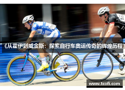 《从霍伊到威金斯：探索自行车奥运传奇的辉煌历程》