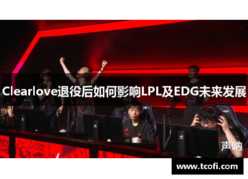 Clearlove退役后如何影响LPL及EDG未来发展
