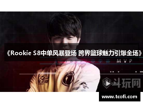 《Rookie S8中单风暴登场 跨界篮球魅力引爆全场》