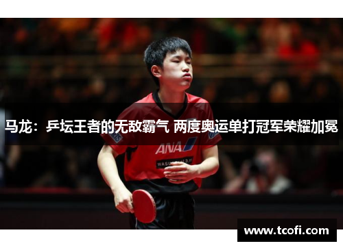 马龙：乒坛王者的无敌霸气 两度奥运单打冠军荣耀加冕