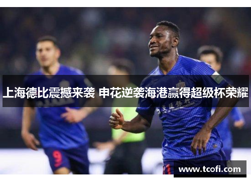 上海德比震撼来袭 申花逆袭海港赢得超级杯荣耀