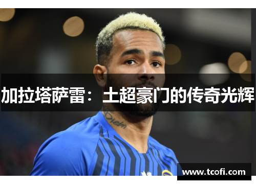 加拉塔萨雷：土超豪门的传奇光辉