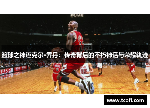 篮球之神迈克尔·乔丹：传奇背后的不朽神话与荣耀轨迹