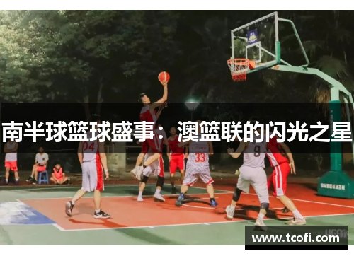 南半球篮球盛事：澳篮联的闪光之星