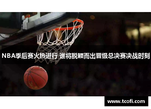 NBA季后赛火热进行 谁将脱颖而出晋级总决赛决战时刻
