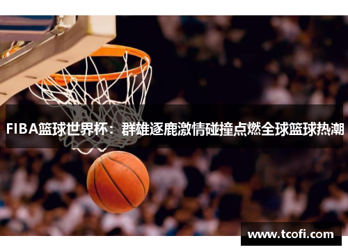 FIBA篮球世界杯：群雄逐鹿激情碰撞点燃全球篮球热潮
