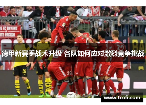 德甲新赛季战术升级 各队如何应对激烈竞争挑战