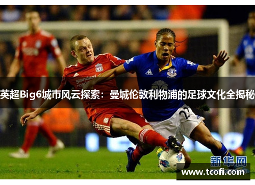 英超Big6城市风云探索：曼城伦敦利物浦的足球文化全揭秘