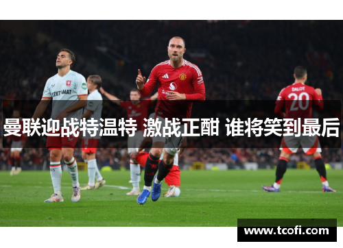曼联迎战特温特 激战正酣 谁将笑到最后