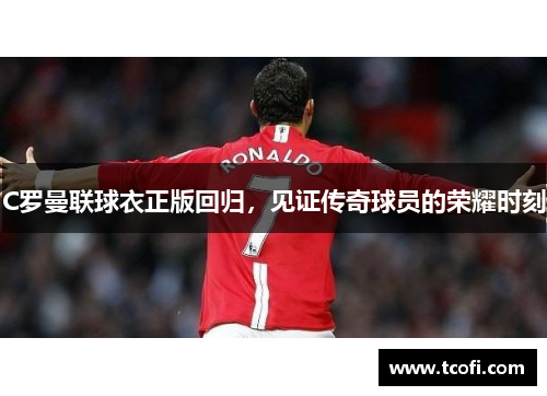 C罗曼联球衣正版回归，见证传奇球员的荣耀时刻