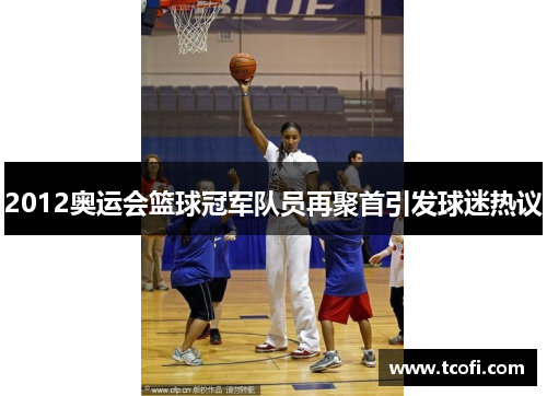 2012奥运会篮球冠军队员再聚首引发球迷热议