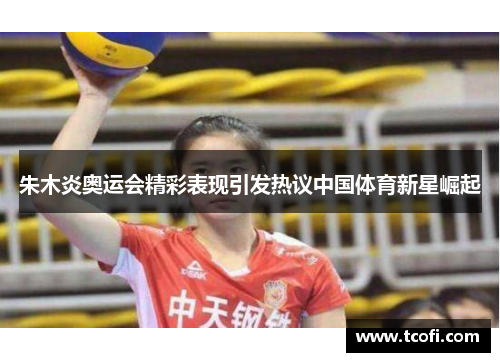 朱木炎奥运会精彩表现引发热议中国体育新星崛起